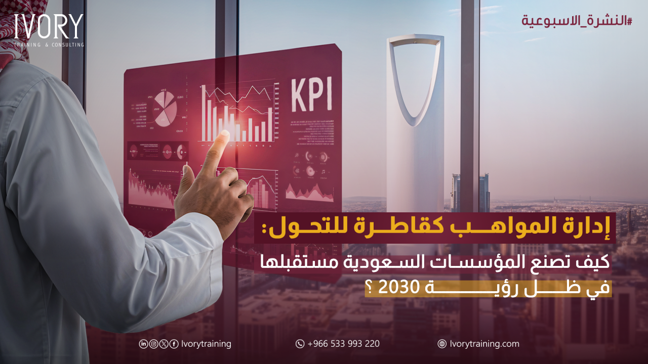 إدارة المواهب كقاطرة للتحول: كيف تصنع المؤسسات السعودية مستقبلها في ظل رؤية 2030؟